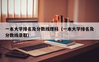 一本大学排名及分数线理科（一本大学排名及分数线录取）