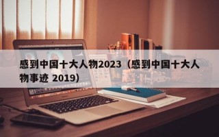 感到中国十大人物2023（感到中国十大人物事迹 2019）