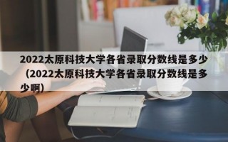 2022太原科技大学各省录取分数线是多少（2022太原科技大学各省录取分数线是多少啊）