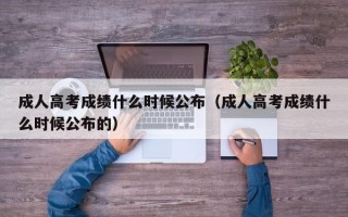 成人高考成绩什么时候公布（成人高考成绩什么时候公布的）