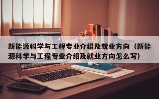 新能源科学与工程专业介绍及就业方向（新能源科学与工程专业介绍及就业方向怎么写）