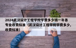 2024武汉设计工程学院学费多少钱一年各专业收费标准（武汉设计工程学院学费多少,收费标准）