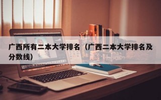 广西所有二本大学排名（广西二本大学排名及分数线）