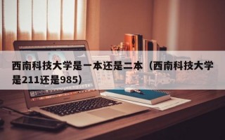 西南科技大学是一本还是二本（西南科技大学是211还是985）