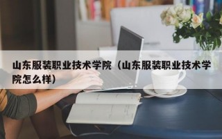 山东服装职业技术学院（山东服装职业技术学院怎么样）