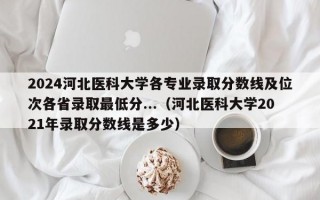 2024河北医科大学各专业录取分数线及位次各省录取最低分...（河北医科大学2021年录取分数线是多少）