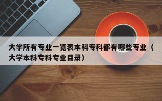 大学所有专业一览表本科专科都有哪些专业（大学本科专科专业目录）