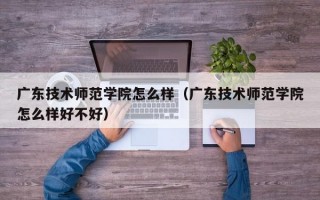 广东技术师范学院怎么样（广东技术师范学院怎么样好不好）