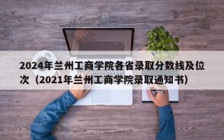 2024年兰州工商学院各省录取分数线及位次（2021年兰州工商学院录取通知书）