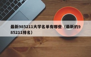 最新985211大学名单有哪些（最新的985211排名）