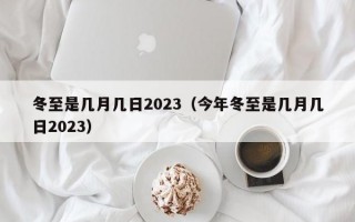 冬至是几月几日2023（今年冬至是几月几日2023）