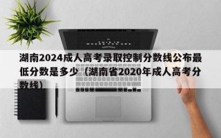 湖南2024成人高考录取控制分数线公布最低分数是多少（湖南省2020年成人高考分数线）