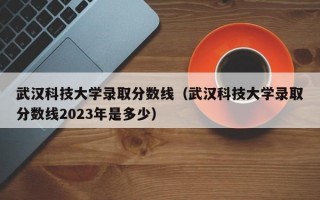 武汉科技大学录取分数线（武汉科技大学录取分数线2023年是多少）