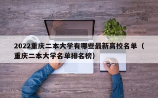 2022重庆二本大学有哪些最新高校名单（重庆二本大学名单排名榜）