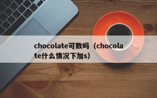 chocolate可数吗（chocolate什么情况下加s）