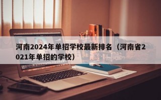 河南2024年单招学校最新排名（河南省2021年单招的学校）