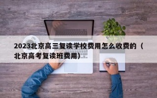 2023北京高三复读学校费用怎么收费的（北京高考复读班费用）