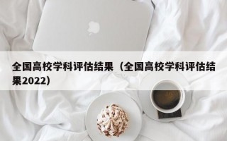 全国高校学科评估结果（全国高校学科评估结果2022）