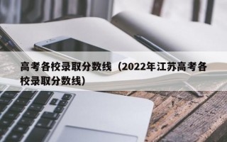 高考各校录取分数线（2022年江苏高考各校录取分数线）