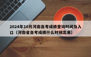 2024年10月河南自考成绩查询时间及入口（河南省自考成绩什么时候出来）