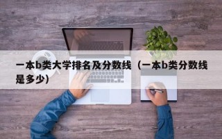 一本b类大学排名及分数线（一本b类分数线是多少）