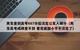 男生查到高考687分后淡定让家人猜分（男生高考成绩查不到 看完底部小字不淡定了）