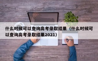 什么时候可以查询高考录取结果（什么时候可以查询高考录取结果2021）