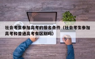 社会考生参加高考的报名条件（社会考生参加高考和普通高考有区别吗）