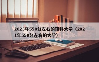 2023年550分左右的理科大学（2021年550分左右的大学）