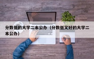 分数低的大学二本公办（分数低又好的大学二本公办）