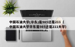 中国石油大学(华东)是985还是211（中国石油大学华东是985还是211大学）