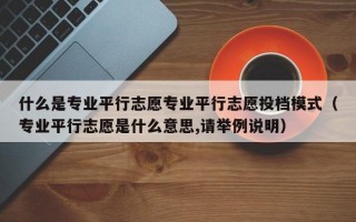 什么是专业平行志愿专业平行志愿投档模式（专业平行志愿是什么意思,请举例说明）