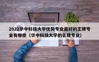 2022华中科技大学优势专业最好的王牌专业有哪些（华中科技大学的名牌专业）