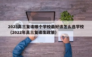 2023高三复读哪个学校最好该怎么选学校（2022年高三复读生政策）