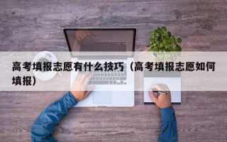 高考填报志愿有什么技巧（高考填报志愿如何填报）