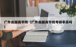 广外南国商学院（广外南国商学院考研率高吗）