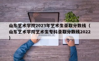 山东艺术学院2023年艺术生录取分数线（山东艺术学院艺术生专科录取分数线2022）