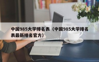 中国985大学排名表（中国985大学排名表最新排名官方）