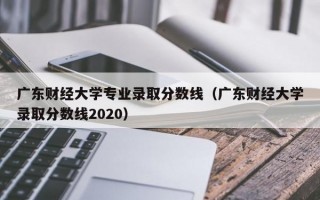 广东财经大学专业录取分数线（广东财经大学录取分数线2020）