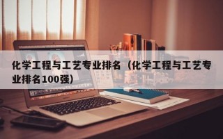 化学工程与工艺专业排名（化学工程与工艺专业排名100强）