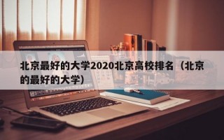 北京最好的大学2020北京高校排名（北京的最好的大学）