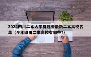 2024四川二本大学有哪些最新二本高校名单（今年四川二本高校有哪些?）