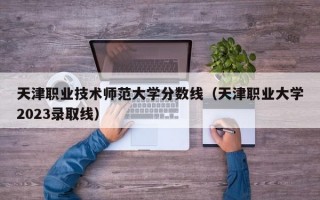 天津职业技术师范大学分数线（天津职业大学2023录取线）