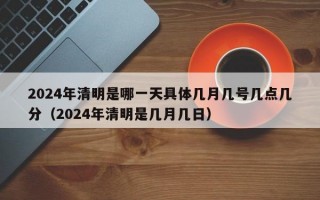 2024年清明是哪一天具体几月几号几点几分（2024年清明是几月几日）