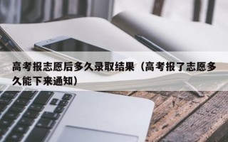 高考报志愿后多久录取结果（高考报了志愿多久能下来通知）