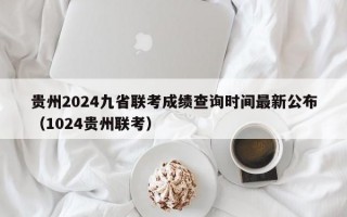 贵州2024九省联考成绩查询时间最新公布（1024贵州联考）