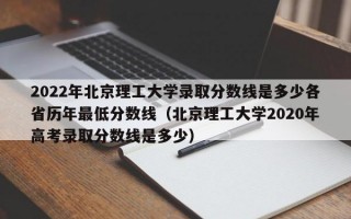 2022年北京理工大学录取分数线是多少各省历年最低分数线（北京理工大学2020年高考录取分数线是多少）