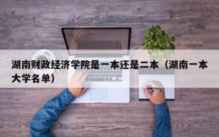 湖南财政经济学院是一本还是二本（湖南一本大学名单）