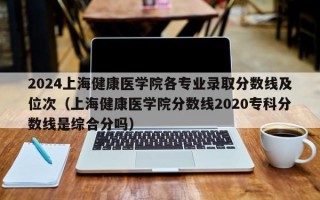 2024上海健康医学院各专业录取分数线及位次（上海健康医学院分数线2020专科分数线是综合分吗）