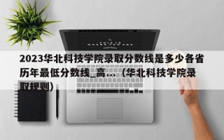 2023华北科技学院录取分数线是多少各省历年最低分数线_高...（华北科技学院录取规则）